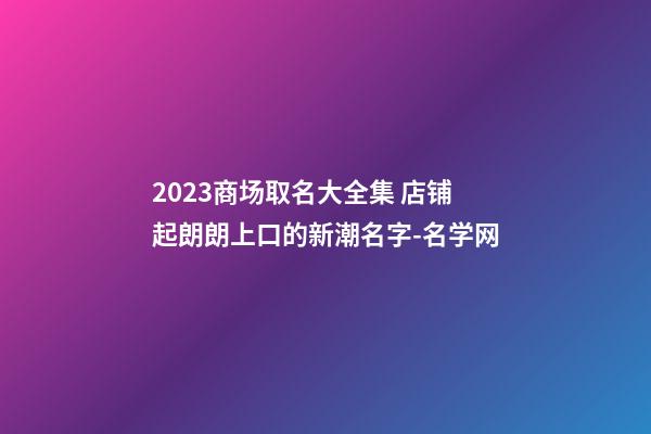 2023商场取名大全集 店铺起朗朗上口的新潮名字-名学网-第1张-店铺起名-玄机派